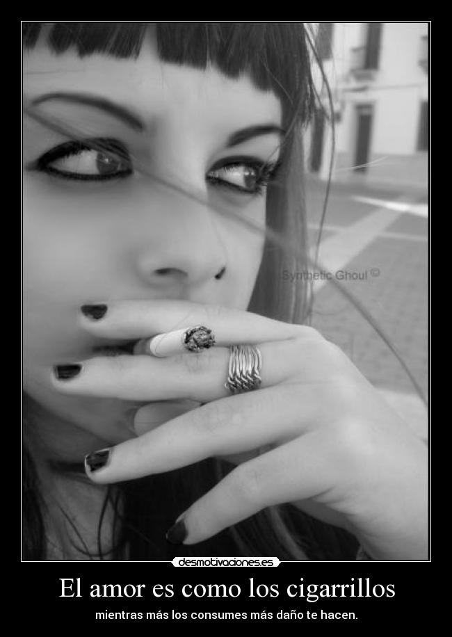 El amor es como los cigarrillos - mientras más los consumes más daño te hacen.