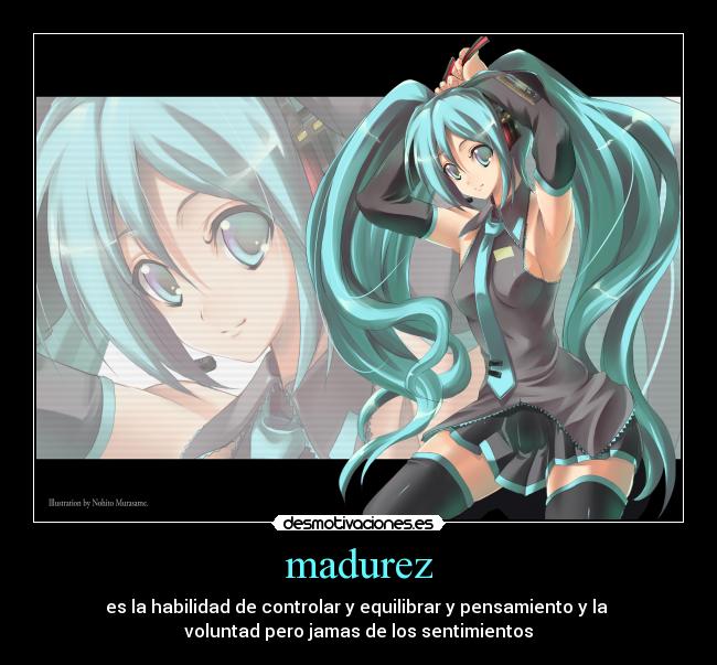 madurez - es la habilidad de controlar y equilibrar y pensamiento y la 
voluntad pero jamas de los sentimientos