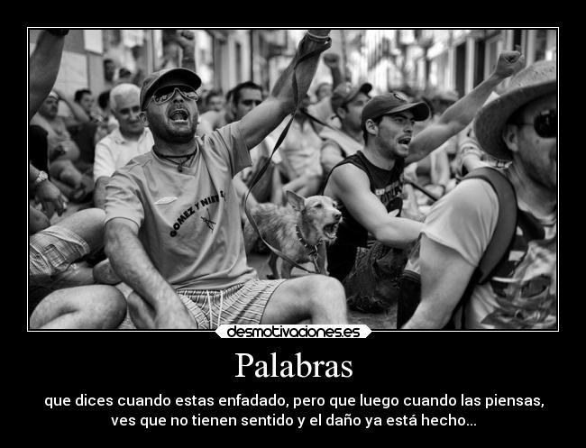 Palabras - que dices cuando estas enfadado, pero que luego cuando las piensas,
ves que no tienen sentido y el daño ya está hecho...