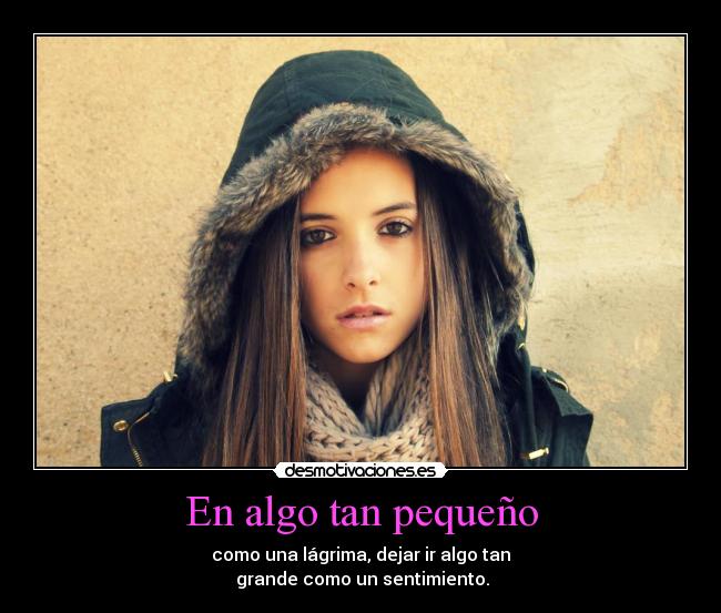 En algo tan pequeño - como una lágrima, dejar ir algo tan
grande como un sentimiento.