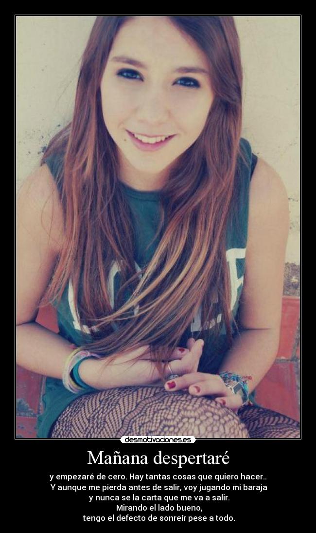Mañana despertaré - y empezaré de cero. Hay tantas cosas que quiero hacer..
Y aunque me pierda antes de salir, voy jugando mi baraja
y nunca se la carta que me va a salir.
Mirando el lado bueno,
tengo el defecto de sonreír pese a todo.