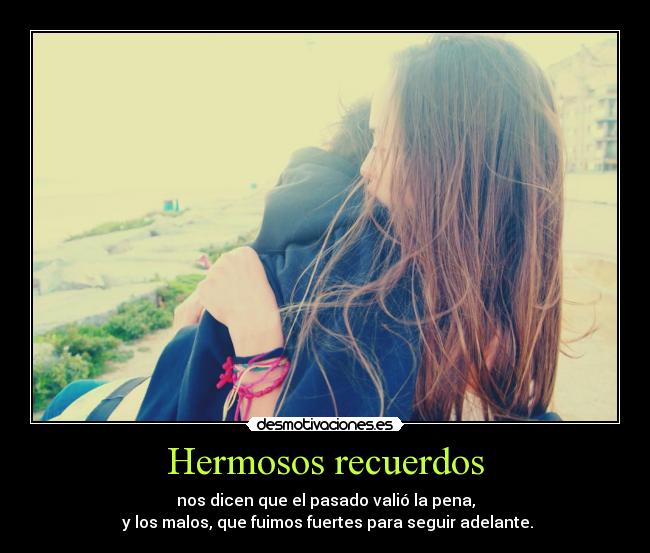 Hermosos recuerdos - nos dicen que el pasado valió la pena,
y los malos, que fuimos fuertes para seguir adelante.