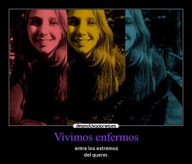 Vivimos enfermos - entre los extremos
del querer.