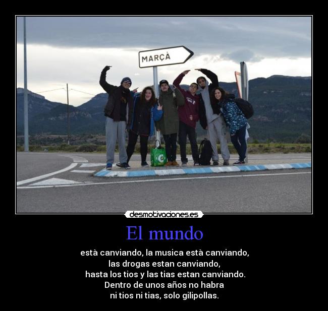 El mundo - està canviando, la musica està canviando,
las drogas estan canviando,
hasta los tios y las tias estan canviando.
Dentro de unos años no habra
ni tios ni tias, solo gilipollas.