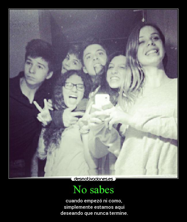 No sabes - cuando empezó ni como,
simplemente estamos aqui
deseando que nunca termine.