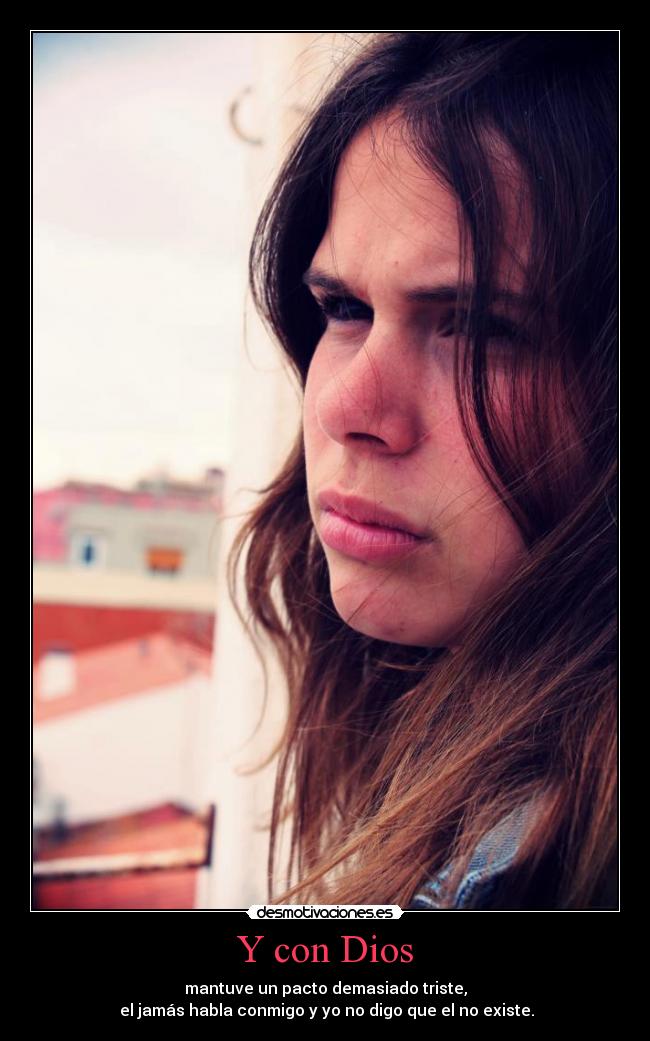 Y con Dios - mantuve un pacto demasiado triste,
el jamás habla conmigo y yo no digo que el no existe.