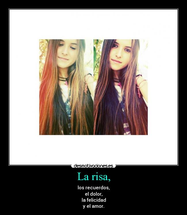 La risa, - los recuerdos,
el dolor,
la felicidad
y el amor.