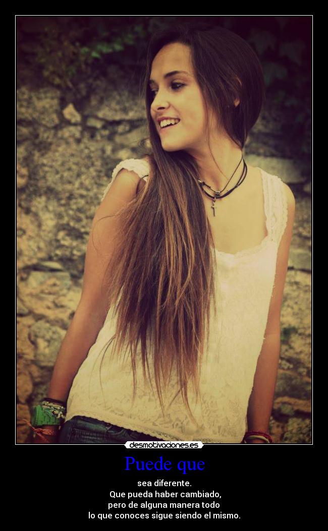 Puede que - sea diferente.
Que pueda haber cambiado,
pero de alguna manera todo
lo que conoces sigue siendo el mismo.