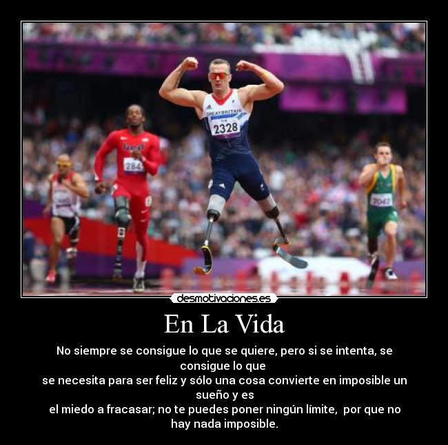 En La Vida - No siempre se consigue lo que se quiere, pero si se intenta, se
consigue lo que 
se necesita para ser feliz y sólo una cosa convierte en imposible un
sueño y es
el miedo a fracasar; no te puedes poner ningún límite,  por que no
hay nada imposible.