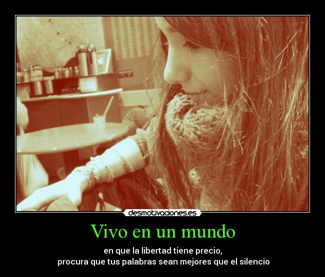 Vivo en un mundo - en que la libertad tiene precio,
procura que tus palabras sean mejores que el silencio