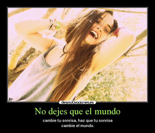 No dejes que el mundo - cambie tu sonrisa, haz que tu sonrisa
cambie el mundo.