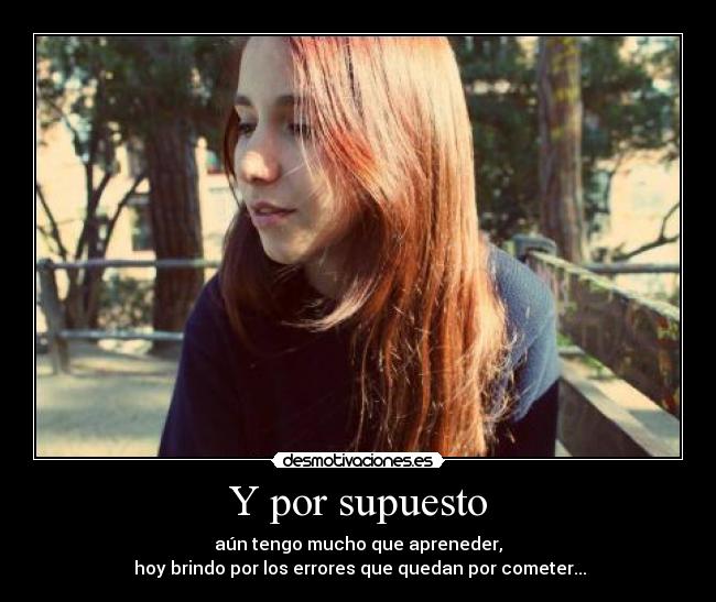Y por supuesto - aún tengo mucho que apreneder,
hoy brindo por los errores que quedan por cometer...
