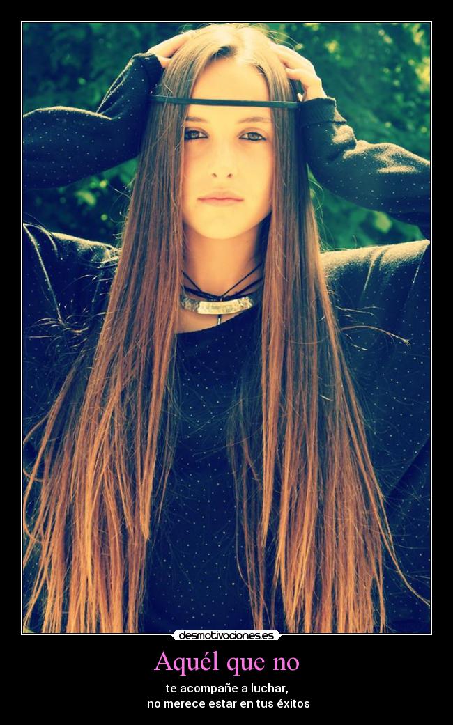 Aquél que no - te acompañe a luchar,
no merece estar en tus éxitos