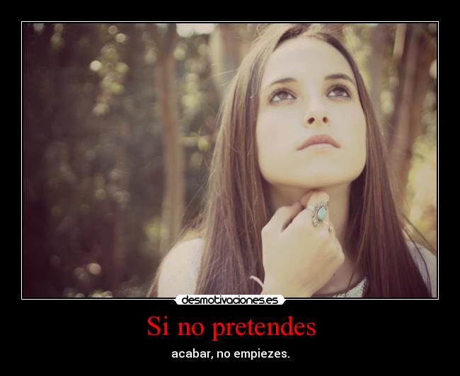 Si no pretendes - acabar, no empiezes.