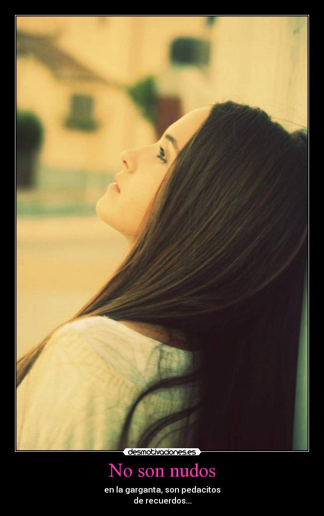 No son nudos - en la garganta, son pedacitos
de recuerdos...