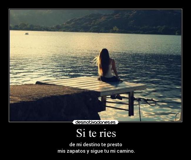 Si te ries - de mi destino te presto
mis zapatos y sigue tu mi camino.