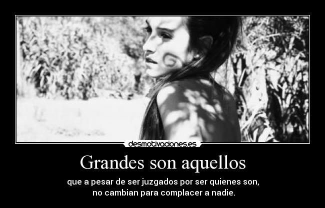 Grandes son aquellos - que a pesar de ser juzgados por ser quienes son,
no cambian para complacer a nadie.