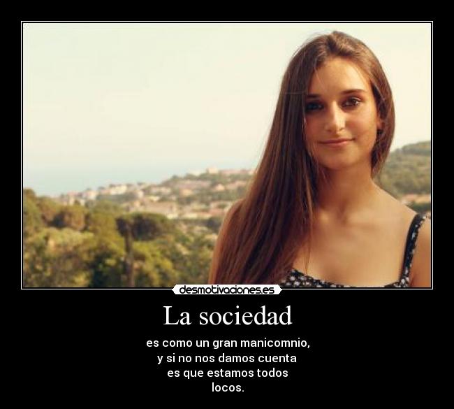 La sociedad - es como un gran manicomnio,
y si no nos damos cuenta
es que estamos todos
locos.