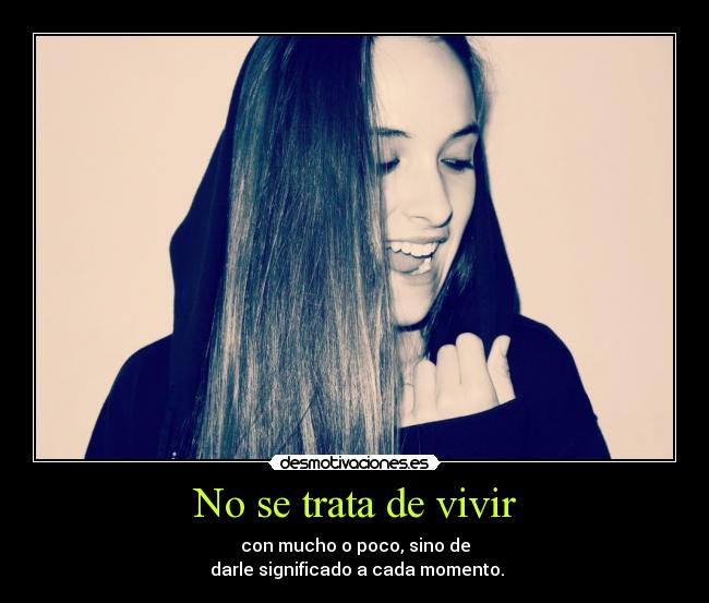 No se trata de vivir - con mucho o poco, sino de
darle significado a cada momento.