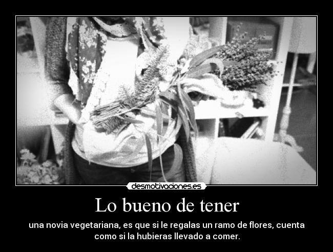 Lo bueno de tener - una novia vegetariana, es que si le regalas un ramo de flores, cuenta
como si la hubieras llevado a comer.