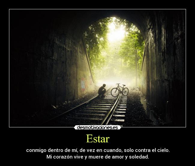 Estar - conmigo dentro de mí, de vez en cuando, solo contra el cielo.
Mi corazón vive y muere de amor y soledad.