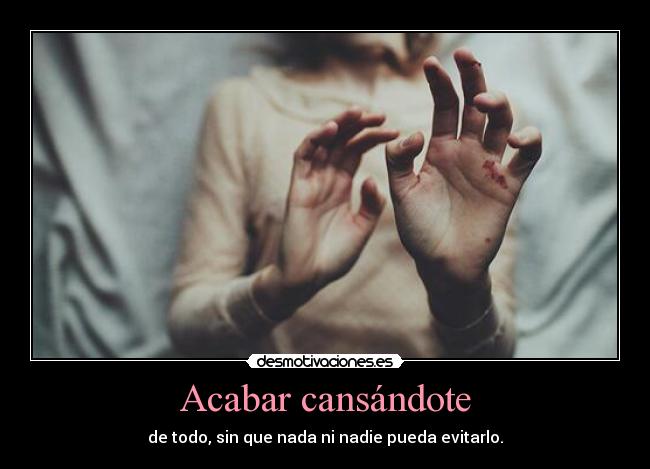 Acabar cansándote - de todo, sin que nada ni nadie pueda evitarlo.