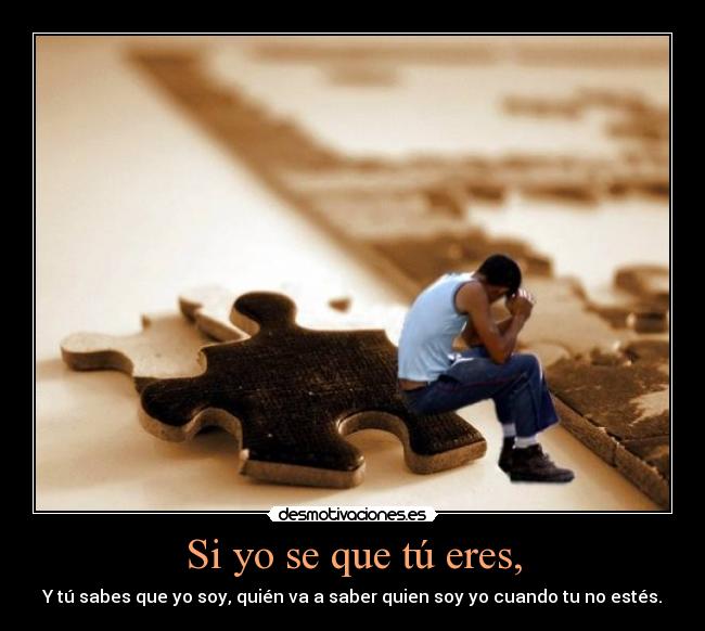 Si yo se que tú eres, - Y tú sabes que yo soy, quién va a saber quien soy yo cuando tu no estés.