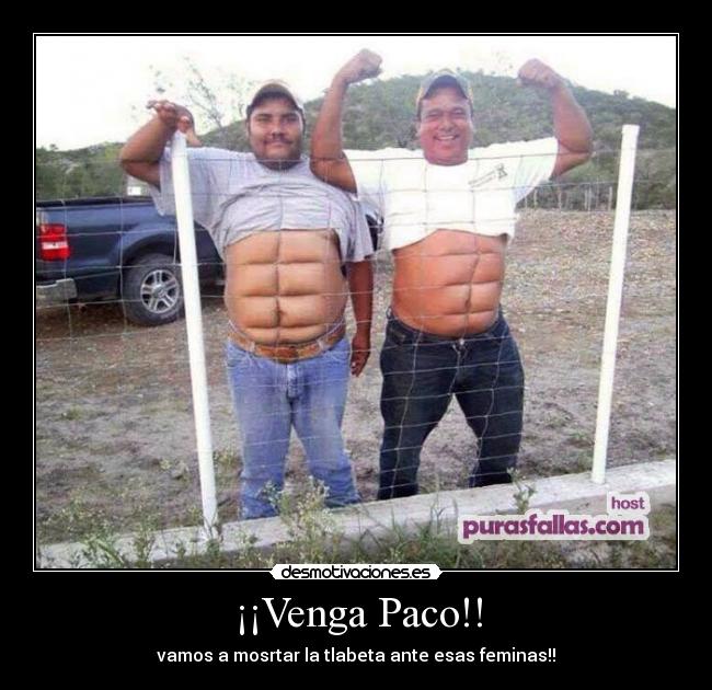¡¡Venga Paco!! - vamos a mosrtar la tlabeta ante esas feminas!!