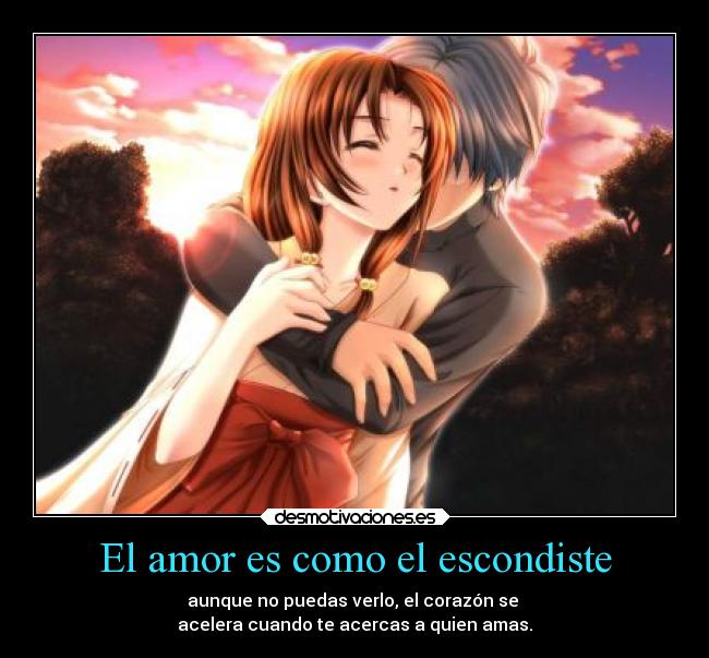 El amor es como el escondiste - aunque no puedas verlo, el corazón se 
acelera cuando te acercas a quien amas.