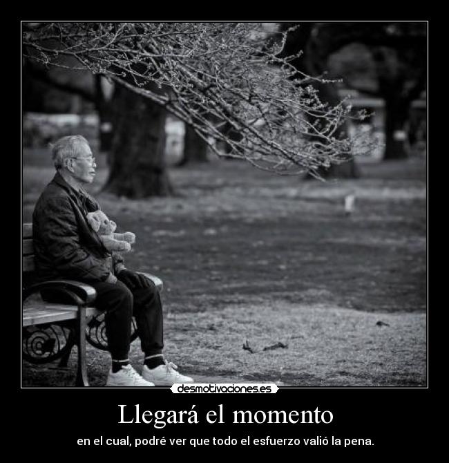 Llegará el momento - en el cual, podré ver que todo el esfuerzo valió la pena.