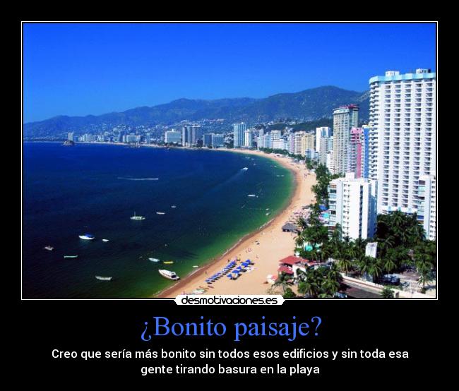 ¿Bonito paisaje? - Creo que sería más bonito sin todos esos edificios y sin toda esa
gente tirando basura en la playa