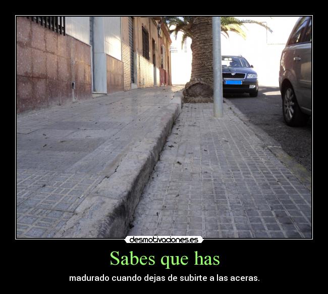 Sabes que has - madurado cuando dejas de subirte a las aceras.