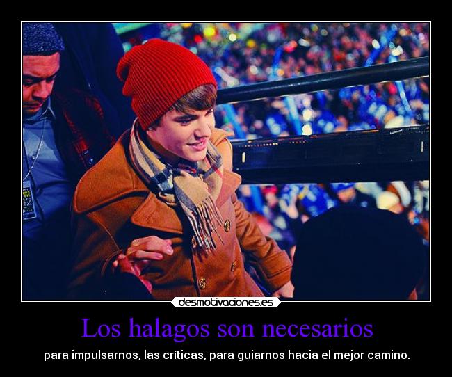 Los halagos son necesarios - para impulsarnos, las críticas, para guiarnos hacia el mejor camino.