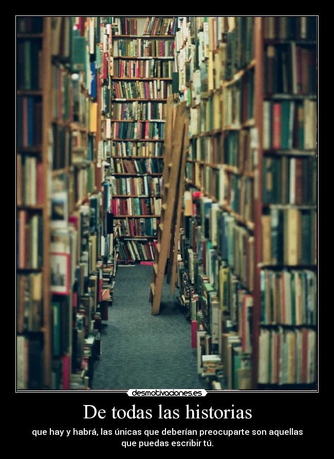 De todas las historias - que hay y habrá, las únicas que deberían preocuparte son aquellas
que puedas escribir tú.