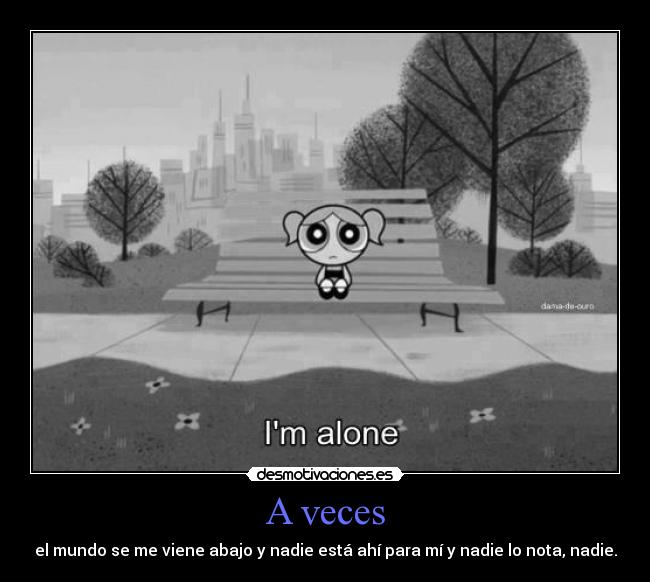 A veces - el mundo se me viene abajo y nadie está ahí para mí y nadie lo nota, nadie.