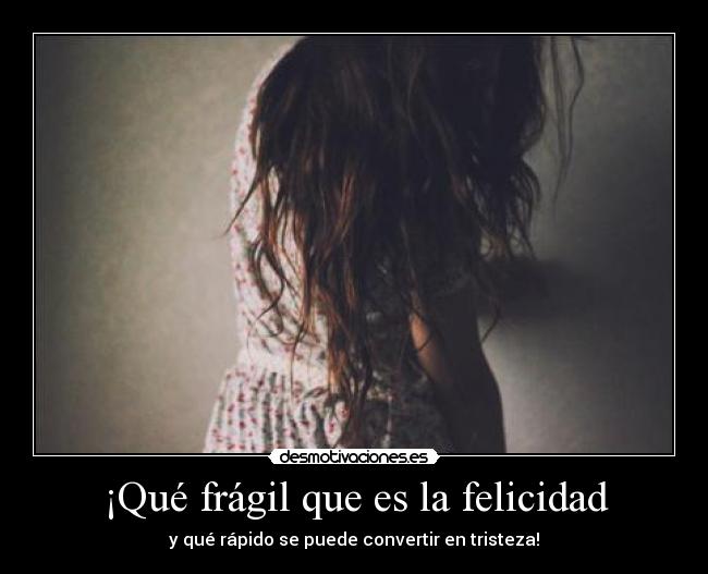 ¡Qué frágil que es la felicidad - y qué rápido se puede convertir en tristeza!