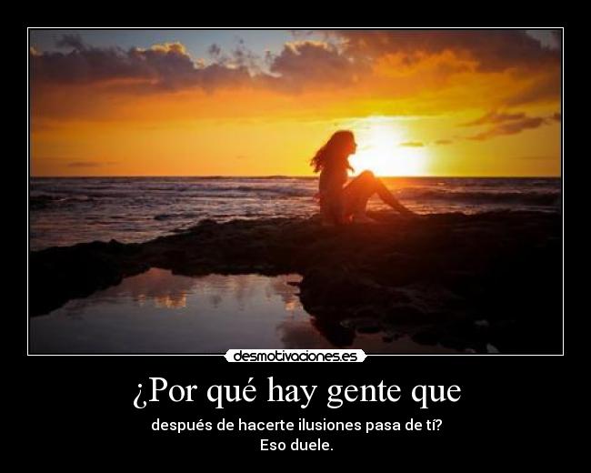 ¿Por qué hay gente que - después de hacerte ilusiones pasa de tí?
Eso duele.