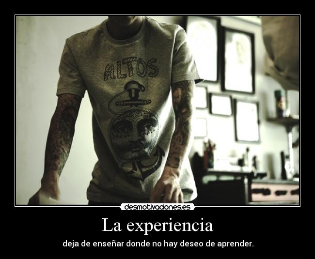 La experiencia - deja de enseñar donde no hay deseo de aprender.