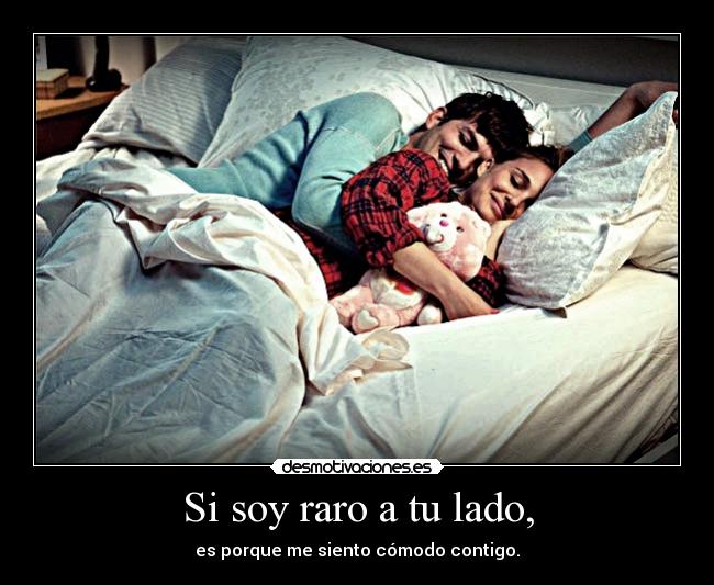 Si soy raro a tu lado, - es porque me siento cómodo contigo.