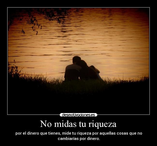 No midas tu riqueza - por el dinero que tienes, mide tu riqueza por aquellas cosas que no
cambiarías por dinero.