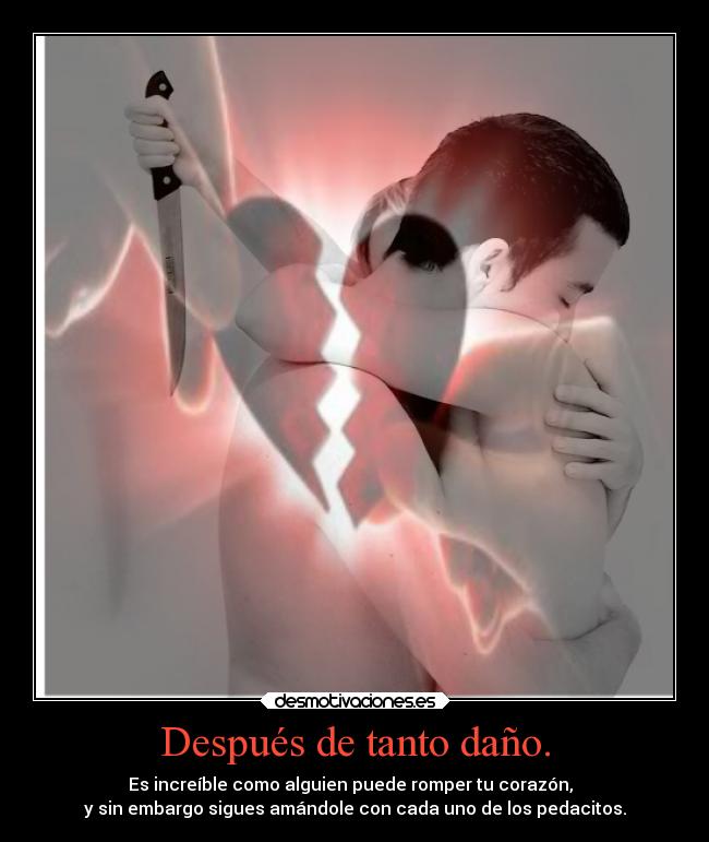 Después de tanto daño. - Es increíble como alguien puede romper tu corazón,
y sin embargo sigues amándole con cada uno de los pedacitos.