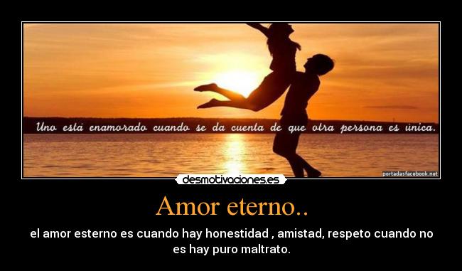 Amor eterno.. - el amor esterno es cuando hay honestidad , amistad, respeto cuando no
es hay puro maltrato.