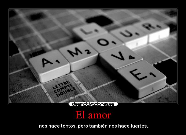 El amor - nos hace tontos, pero también nos hace fuertes.