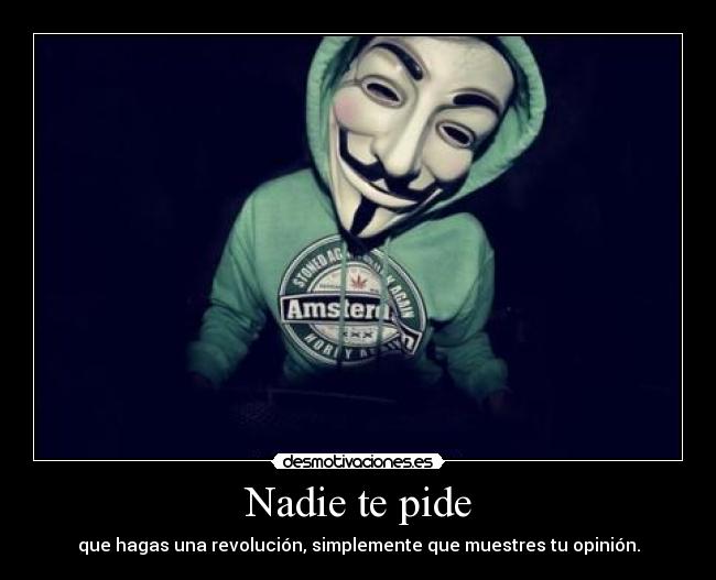 Nadie te pide - que hagas una revolución, simplemente que muestres tu opinión.
