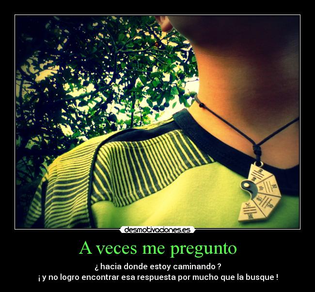 A veces me pregunto - ¿ hacia donde estoy caminando ?
¡ y no logro encontrar esa respuesta por mucho que la busque !