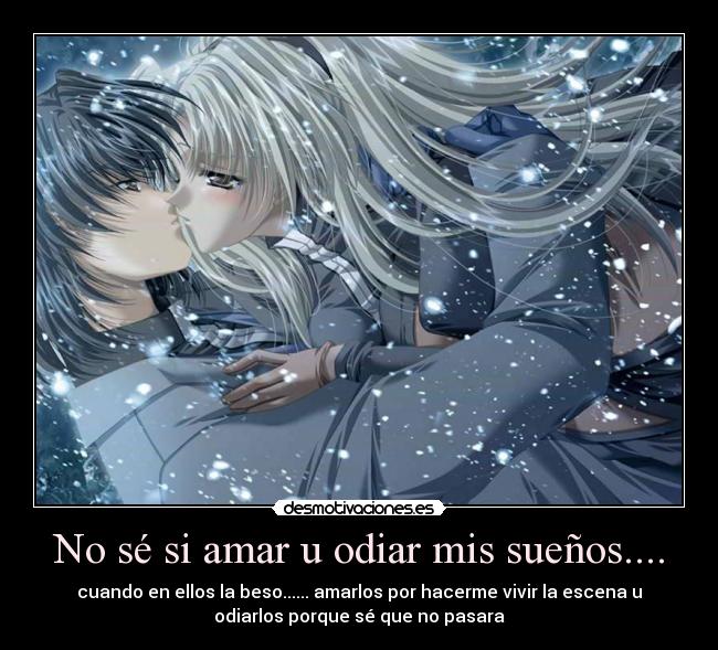 No sé si amar u odiar mis sueños.... - cuando en ellos la beso...... amarlos por hacerme vivir la escena u
odiarlos porque sé que no pasara