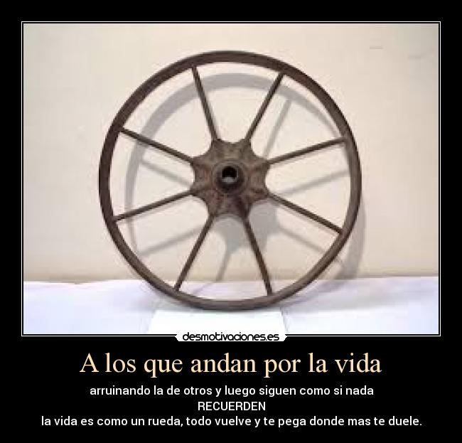 A los que andan por la vida - arruinando la de otros y luego siguen como si nada
RECUERDEN
la vida es como un rueda, todo vuelve y te pega donde mas te duele.