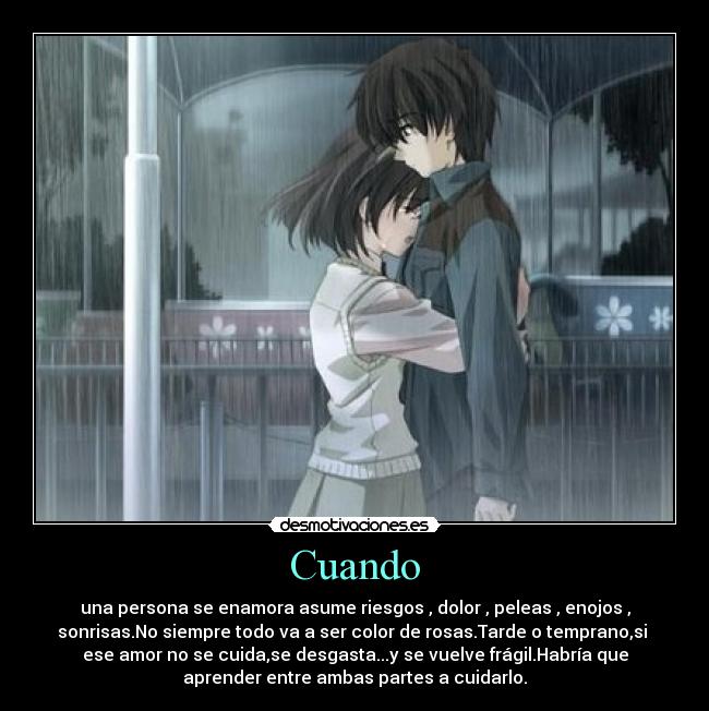 Cuando - una persona se enamora asume riesgos , dolor , peleas , enojos ,
sonrisas.No siempre todo va a ser color de rosas.Tarde o temprano,si 
ese amor no se cuida,se desgasta...y se vuelve frágil.Habría que
aprender entre ambas partes a cuidarlo.