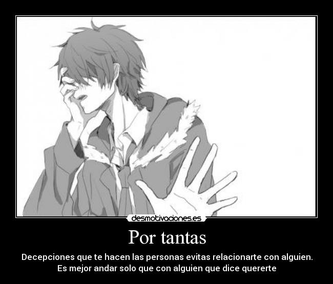 Por tantas - Decepciones que te hacen las personas evitas relacionarte con alguien.
Es mejor andar solo que con alguien que dice quererte
