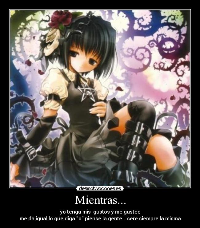 Mientras... - yo tenga mis gustos y me gustee
me da igual lo que diga o piense la gente ...sere siempre la misma